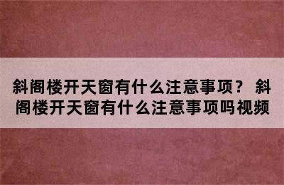 斜阁楼开天窗有什么注意事项？ 斜阁楼开天窗有什么注意事项吗视频